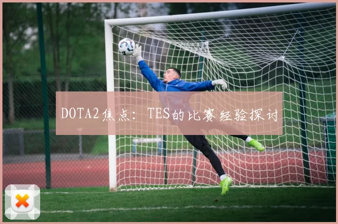 DOTA2焦点：TES的比赛经验探讨