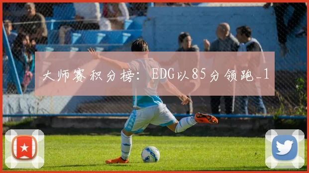 大师赛积分榜：EDG以85分领跑_1